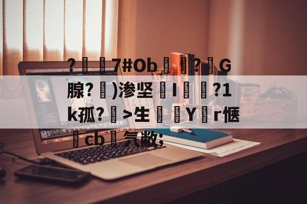 爱游戏平台-?嶲7#Ob穻睏?G腺?勄)渗坚槜I蔨槵?1k孤?槤>生鯔Y堳r惬	cb菨氕敝;的简单介绍